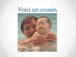 Voici un cousin.
 