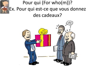 Pour qui (For who(m))?
Ex. Pour qui est-ce que vous donnez
           des cadeaux?
 
