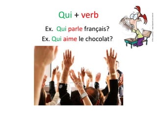 Qui + verb
 Ex. Qui parle français?
Ex. Qui aime le chocolat?
 