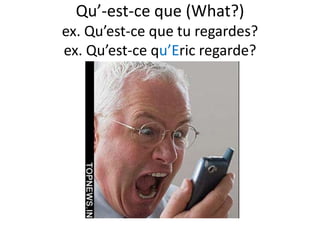 Qu’-est-ce que (What?)
ex. Qu’est-ce que tu regardes?
ex. Qu’est-ce qu’Eric regarde?
 