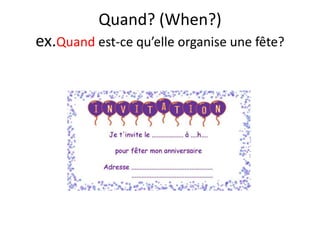 Quand? (When?)
ex.Quand est-ce qu’elle organise une fête?
 