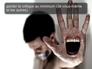 garder la critique au minimum (de vous-même
et les autres)

 