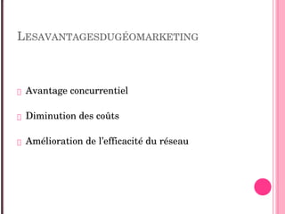 LESAVANTAGESDUGÉOMARKETING
 Avantage concurrentiel 
 Diminution des coûts 
 Amélioration de l’efficacité du réseau 
 