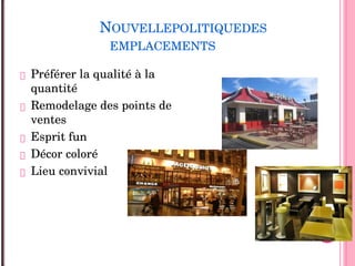 NOUVELLEPOLITIQUEDES
EMPLACEMENTS
 Préférer la qualité à la 
quantité
 Remodelage des points de 
ventes
 Esprit fun
 Décor coloré
 Lieu convivial 
 