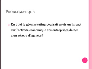 PROBLÉMATIQUE
 En quoi le géomarketing pourrait avoir un impact 
sur l’activité économique des entreprises dotées 
d’un réseau d’agences?
 