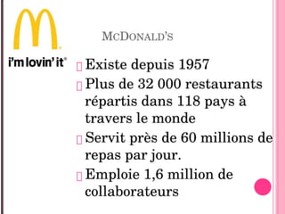 MCDONALD’S
 Existe depuis 1957
 Plus de 32 000 restaurants 
répartis dans 118 pays à 
travers le monde
 Servit près de 60 millions de 
repas par jour.
 Emploie 1,6 million de 
collaborateurs
 