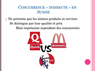 CONCURRENCE « INDIRECTE » EN
SUISSE
 Ne présente pas les mêmes produits et services
Se distingue par leur qualité et prix
Mais représente cependant des concurrents
 