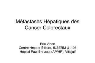 Métastases Hépatiques des
Cancer Colorectaux
Eric Vibert
Centre Hepato-Biliaire, INSERM U1193
Hopital Paul Brousse (AP/HP), Villejuif
 