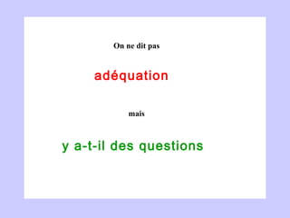 adéquation  y a-t-il des questions  On ne dit pas mais 
