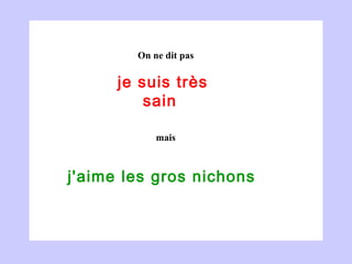 je suis très sain  j'aime les gros nichons  On ne dit pas mais 