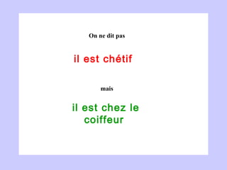 il est chétif   il est chez le coiffeur  On ne dit pas mais 