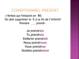  Verbes qui finissent en –RE:
On doit supprimer le –E a la fin de l’infinitif
Prendre prendr-
Je prendrais
Tu prendrais
Il/elle/on prendrait
Nous prendrions
Vous prendriez
Ils/elles prendraient
 