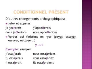 D’autres changements orthographiques:
 jeter et appeler
je jetterais j’appellerais
nous jetterions nous appellerions
 Verbes qui finissent en -yer (payer, essayer,
essuyer, nettoyer…)
y  i
Exemple: essayer
j’essaierais nous essaierions
tu essaierais vous essaieriez
il essaierait ils essaieraient
 