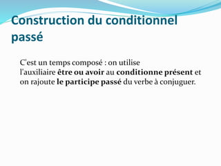 Construction du conditionnel
passé
C'est un temps composé : on utilise
l'auxiliaire être ou avoir au conditionne présent et
on rajoute le participe passé du verbe à conjuguer.
 