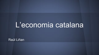 L’economia catalana
Raúl Liñan
 