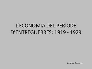 L’ECONOMIA DEL PERÍODE
D’ENTREGUERRES: 1919 - 1929
Carmen Barrero
 