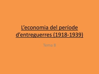 L’economia del període
d’entreguerres (1918-1939)
Tema 8
 
