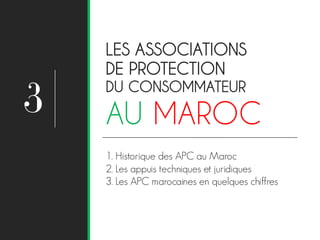 1. Historique des APC au Maroc
2. Les appuis techniques et juridiques
3. Les APC marocaines en quelques chiffres
LES ASSOCIATIONS
DE PROTECTION
DU CONSOMMATEUR
AU MAROC3
 