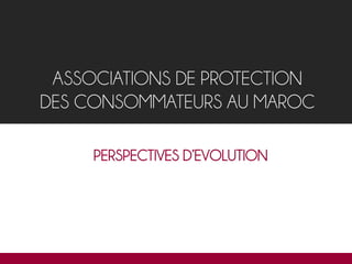 ASSOCIATIONS DE PROTECTION
DES CONSOMMATEURS AU MAROC
PERSPECTIVES D’EVOLUTION
 