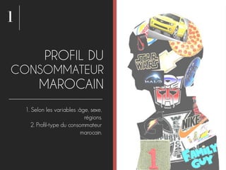 1
PROFIL DU
CONSOMMATEUR
MAROCAIN
1. Selon les variables :âge, sexe,
régions.
2. Profil-type du consommateur
marocain.
 
