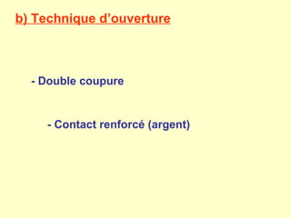 b) Technique d’ouverture



  - Double coupure


    - Contact renforcé (argent)
 