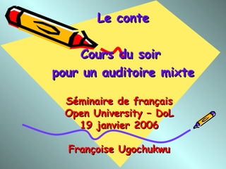 Séminaire de français Open University – DoL 19 janvier 2006 Françoise Ugochukwu Le conte Cours du soir  pour un auditoire mixte 