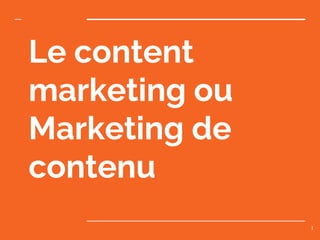 Le content
marketing ou
Marketing de
contenu
1
 