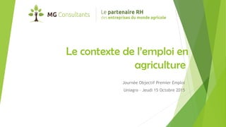 Le contexte de l’emploi en
agriculture
Journée Objectif Premier Emploi
Uniagro – Jeudi 15 Octobre 2015
 