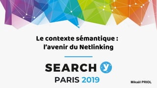 1SEARCH
Le contexte sémantique :
l’avenir du Netlinking
PARIS 2019 Mikaël PRIOL
 