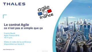 www.thalesgroup.com
THALES GROUP
Le contrat Agile
ce n’est pas si simple que ça
Franck Beulé
Agile France 2016
16-17 juin
Slides et vidéo de la conférence
disponibles sur beule.fr
 