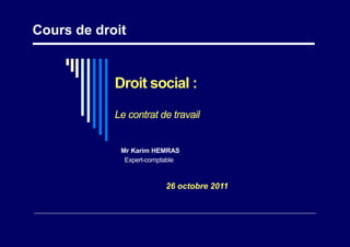 •
•• •• • • ••
Cours de droit
Droit social :
Le contrat de travail
Mr Karim HEMRAS
Expert-comptable
26 octobre 2011
 