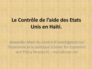 Le Contrôle de l’aide des Etats
          Unis en Haïti.

  Alexander Main du Centre d’investigation sur
l’économie et la politique (Center for Economic
      and Policy Research) ; main@cepr.net
 