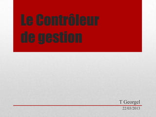 Le Contrôleur
de gestion

T Georgel
22/03/2013

 