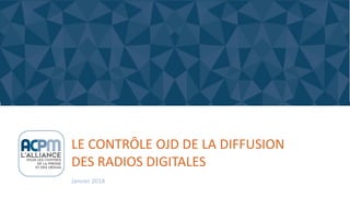 LE CONTRÔLE OJD DE LA DIFFUSION
DES RADIOS DIGITALES
Janvier 2018
 