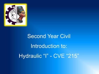 Second Year Civil
Introduction to:
Hydraulic “I” - CVE “215”
 