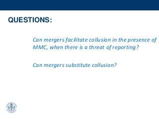 QUESTIONS:
Can mergers facilitate collusion in the presence of
MMC, when there is a threat of reporting?
Can mergers substitute collusion?
 