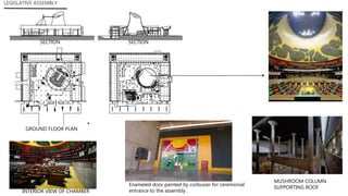 SECTION
GROUND FLOOR PLAN
SECTION
MUSHROOM COLUMN
SUPPORTING ROOF
INTERIOR VIEW OF CHAMBER
Enameled door painted by corbusier for ceremonial
entrance to the assembly .
LEGISLATIVE ASSEMBLY
 