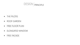 DESIGN IDEOLOGY
 THE PILOTIS
 ROOF GARDEN
 FREE FLOOR PLAN
 ELONGATED WINDOW
 FREE FACADE
DESIGN PRINCIPLE
 