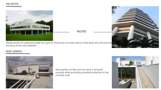 THE PILOTIS
PILOTIS
ROOF GARDEN
Replacement of supporting walls by a grid of reinforced concrete columns that bears the structural load is
the basis of the new aesthetic
Roof garden on flat roof can serve a domestic
purpose while providing essential protection to the
concrete roof.
 