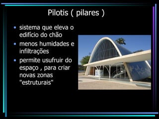 Pilotis ( pilares ) sistema que eleva o edifício do chão menos humidades e infiltrações permite usufruir do espaço , para criar novas zonas "estruturais" 