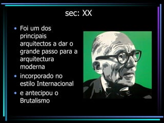 sec: XX Foi um dos principais arquitectos a dar o grande passo para a arquitectura moderna incorporado no estilo Internacional e antecipou o Brutalismo 