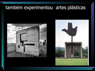 também experimentou  artes plásticas 