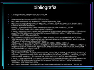 bibliografia 4.bp.blogspot.com/_LkD9phFvISE/R_kyTL6YvoI/AA :  www.essential-architecture.com/STYLE/STY-M10.htm http://www.vivercidades.org.br/publique222/media/arqModRelig_6.jpg http://images.google.pt/imgres?imgurl=http://img2.travelblog.org/Photos/27003/117326/f/801306-Le-Corbusier--Millowners-association-building-1.jpg&imgrefurl=http://www.travelblog.org/Photos/801306.html&usg=__05LAp-xjdyRl1Ym_uNSLZON4RsI=&h=450&w=600&sz=59&hl=pt-PT&start=38&sig2=arn5gg5t92xgX6E5DrfbYg&tbnid=SZJFL98Z0gMApM:&tbnh=101&tbnw=135&prev=/images%3Fq%3Dle%2Bcorbusier%26gbv%3D2%26ndsp%3D20%26hl%3Dpt-PT%26sa%3DN%26start%3D20&ei=dwXISYy0CsasjAeA3L2pCw http://images.google.pt/imgres?imgurl=http://www.attraktiva.com.br/site/images/Poltrona%2520Le%2520Corbusier%2520LC2.jpg&imgrefurl=http://www.attraktiva.com.br/site/advanced_search_result.php%3Fkeywords%3Dpoltrona%26page%3D5%26sort%3D2a&usg=__4_ujxmn80J48YF3gH2FK_v8INS0=&h=600&w=600&sz=83&hl=pt-PT&start=36&sig2=Bq2sSCU4uwBynxnoewX31g&tbnid=r6eC54Hd1Wp49M:&tbnh=135&tbnw=135&prev=/images%3Fq%3Dle%2Bcorbusier%26gbv%3D2%26ndsp%3D20%26hl%3Dpt-PT%26sa%3DN%26start%3D20&ei=dwXISYy0CsasjAeA3L2pCw http://images.google.pt/imgres?imgurl=http://www.stolaf.edu/depts/art/faculty/rohn_classes/252_04-05/Self_Quiz/FullSize/pLeCorbusier_VillaSavoye2.jpg&imgrefurl=http://www.stolaf.edu/depts/art/faculty/rohn_classes/252_04-05/Self_Quiz/QuizSites/VillaSavoy.html&usg=__VIifJXalW-I41roKLh-55-lGscw=&h=577&w=887&sz=486&hl=pt-PT&start=55&sig2=e7M68uwCTzvfZdFwtzE82A&tbnid=dmdYxP0xe5qpCM:&tbnh=95&tbnw=146&prev=/images%3Fq%3Dle%2Bcorbusier%26gbv%3D2%26ndsp%3D20%26hl%3Dpt-PT%26sa%3DN%26start%3D40&ei=_AfISYO8B4i2jAeI3-CZCw http://media.photobucket.com/image/le%2Bcorbusier/modernhepcat65/architecture/Le_Corbusier.jpg 