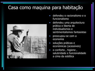 Casa como maquina para habitação defendeu o racionalismo e o funcionalismo defendeu uma arquitectura prática e liberta de individualismos e sentimentalismos fantasistas preocupou-se com a economia  soluções práticas e económicas (acessíveis) o conforto , higiene , salubridade e funcionalidade a cima da estética 