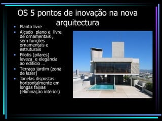 OS 5 pontos de inovação na nova arquitectura Planta livre Alçado  plano e  livre de ornamentais , sem funções ornamentais e estruturais  Pilotis (pilares) leveza  e elegância  ao edifício … Terraço jardim (zona de lazer) Janelas dispostas horizontalmente em longas faixas (eliminação interior)  