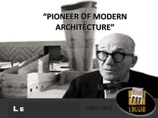 “ PIONEER OF MODERN ARCHITECTURE” (1887-1965) Le Corbusier 