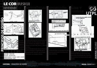 LE CORBUSIER
               INVERSIÓN                     AMBIGÜEDAD OPOSICIÓN                                               EJES Y
                                                                                                                CURVAS
                                                                                                                                          06
                                                                                                                                          06
                                                                                                                                      UTPL
PRINCIPIOS DE DISEÑO




                              Desarrollo     La pantalla que se levanta en la
                              de lecturas    cubierta de Villa Savoye tiene




                                                                                                                                                  JANINAIACARO
                              antagónicas    una lectura de objeto macizo
                              o de funcio-   desde un lado del plano y desde
                              nes inversas   el otro.
                              en el mismo    Se extiende hasta convertirse en
                              edificio       en la envoltura superior de la   Conforme baja la pendiente del
                                             escalera de caracol, por lo que  terreno asciende la inclinación   La existencia de ejes en las
                                             deviene un cuerpo sólido .       de la cubierta .                  obras pictóricas de inicios del
                                                                                                                purismo es patente en el punto
                                                                                                                de máxima curvatura de las gui-
                                                                                                                tarras


            CONTIENE: - PRINCIPIOS DE DISEÑO                                                                                    FECHA: ENERO 2011
 
