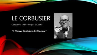 LE CORBUSIER
October 6, 1887 – August 27, 1965
“A Pioneer Of Modern Architecture”
 