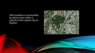 Villa Sarabhai is surrounded
by dense trees within a
suburb of the capital city of
Gujarat.
 