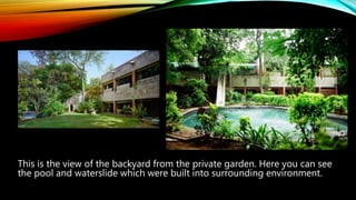 This is the view of the backyard from the private garden. Here you can see
the pool and waterslide which were built into surrounding environment.
 
